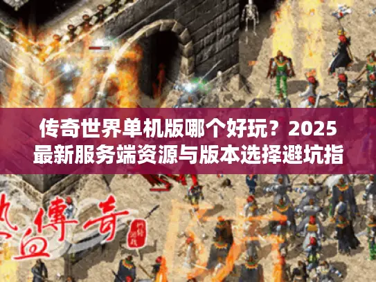 传奇世界单机版哪个好玩？2025最新服务端资源与版本选择避坑指南