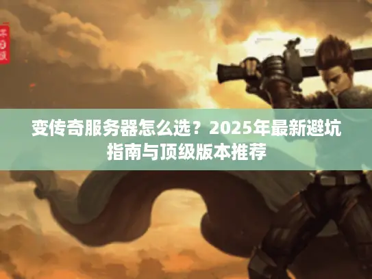 变传奇服务器怎么选？2025年最新避坑指南与顶级版本推荐