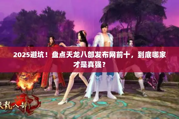 2025避坑!盘点天龙八部发布网前十,到底哪家才是真强? 2025避坑!盘点天龙八部发布网前十,到底哪家才是真强?