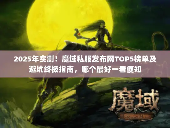 2025年实测！魔域私服发布网TOP5榜单及避坑终极指南，哪个最好一看便知