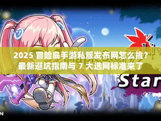 2025 冒险岛手游私服发布网怎么挑？最新避坑指南与 7 大选网标准来了