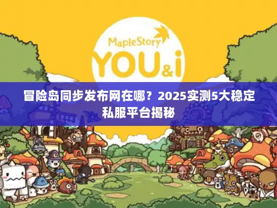 冒险岛同步发布网在哪？2025实测5大稳定私服平台揭秘
