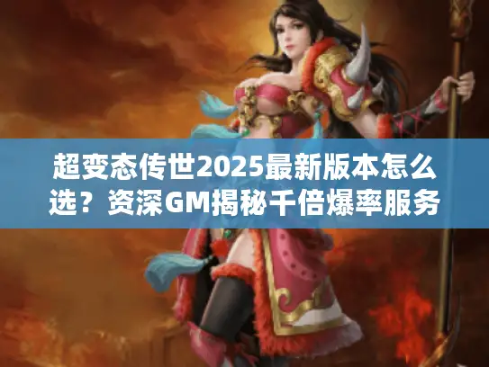 超变态传世2025最新版本怎么选？资深GM揭秘千倍爆率服务器搭建门道