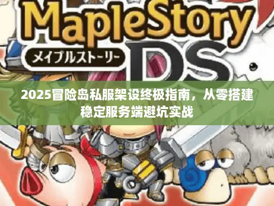 2025冒险岛私服架设终极指南,从零搭建稳定服务端避坑实战 2025冒险岛私服架设终极指南,从零搭建稳定服务端避坑实战