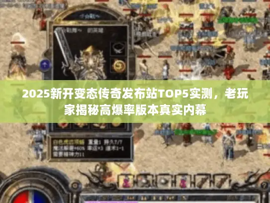 2025新开变态传奇发布站TOP5实测，老玩家揭秘高爆率版本真实内幕