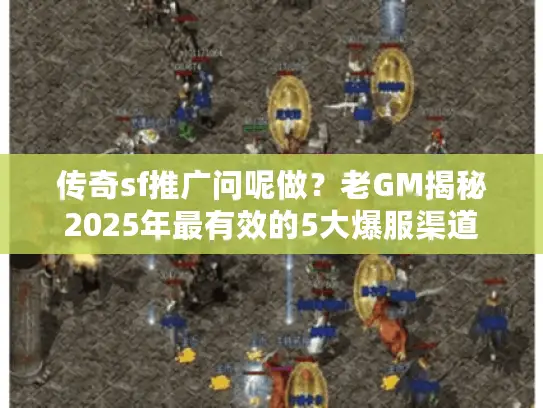 传奇sf推广问呢做？老GM揭秘2025年最有效的5大爆服渠道