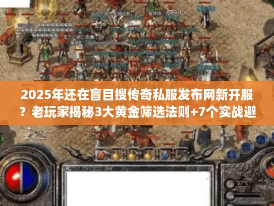 2025年还在盲目搜传奇私服发布网新开服？老玩家揭秘3大黄金筛选法则+7个实战避坑技巧