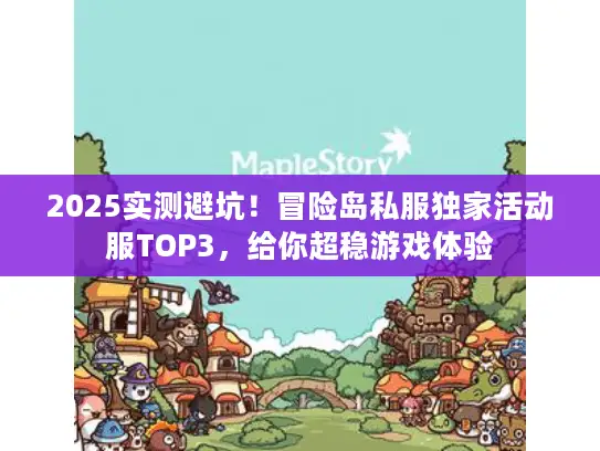 2025实测避坑！冒险岛私服独家活动服TOP3，给你超稳游戏体验