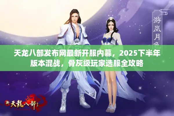 天龙八部发布网最新开服内幕，2025下半年版本混战，骨灰级玩家选服全攻略