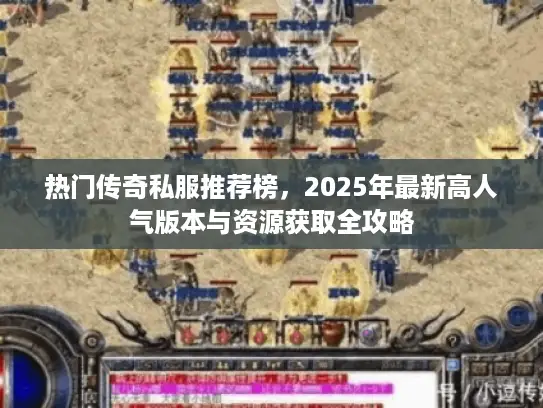 热门传奇私服推荐榜，2025年最新高人气版本与资源获取全攻略