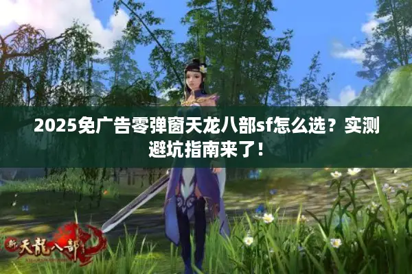 2025免广告零弹窗天龙八部sf怎么选？实测避坑指南来了！