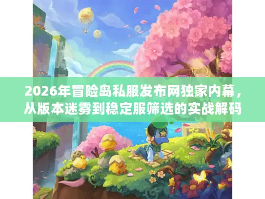 2026年冒险岛私服发布网独家内幕,从版本迷雾到稳定服筛选的实战解码 2026年冒险岛私服发布网独家内幕,从版本迷雾到稳定服筛选的实战解码