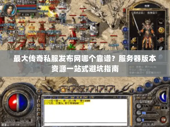最大传奇私服发布网哪个靠谱？服务器版本资源一站式避坑指南