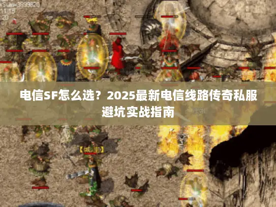 电信SF怎么选？2025最新电信线路传奇私服避坑实战指南