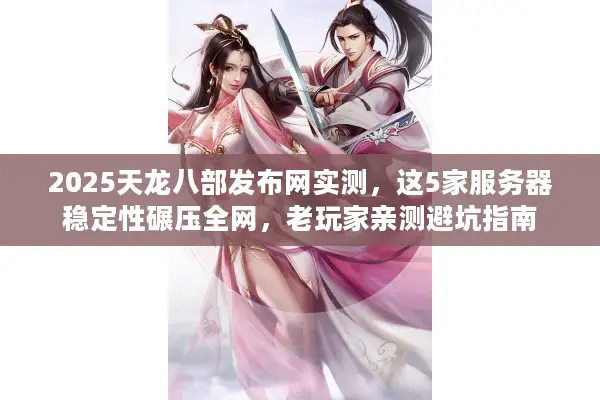 2025天龙八部发布网实测，这5家服务器稳定性碾压全网，老玩家亲测避坑指南