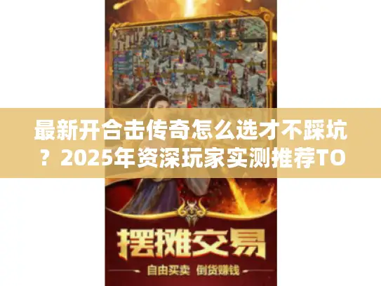 最新开合击传奇怎么选才不踩坑？2025年资深玩家实测推荐TOP5版本