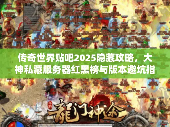 传奇世界贴吧2025隐藏攻略，大神私藏服务器红黑榜与版本避坑指南