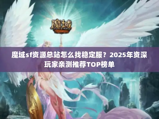 魔域sf资源总站怎么找稳定服？2025年资深玩家亲测推荐TOP榜单