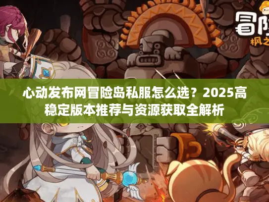 心动发布网冒险岛私服怎么选？2025高稳定版本推荐与资源获取全解析