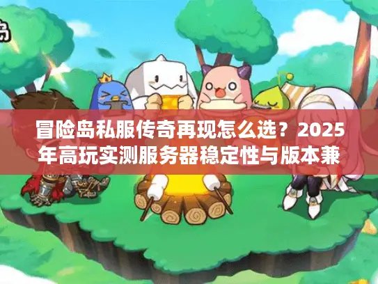 冒险岛私服传奇再现怎么选?2025年高玩实测服务器稳定性与版本兼容性终极指南 冒险岛私服传奇再现怎么选?2025年高玩实测服务器稳定性与版本兼容性终极指南
