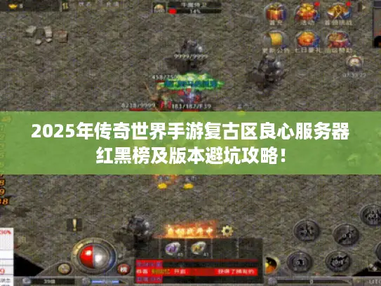 2025年传奇世界手游复古区良心服务器红黑榜及版本避坑攻略！