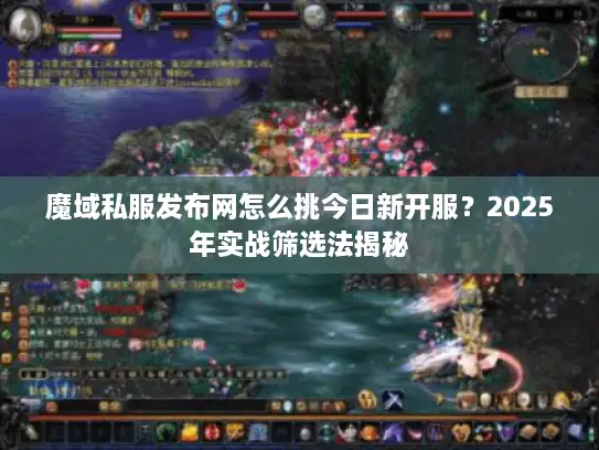 魔域私服发布网怎么挑今日新开服？2025年实战筛选法揭秘