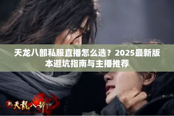 天龙八部私服直播怎么选？2025最新版本避坑指南与主播推荐