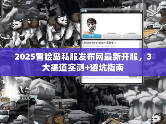 2025冒险岛私服发布网最新开服，3大渠道实测+避坑指南