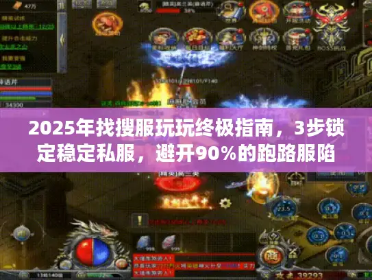 2025年找搜服玩玩终极指南，3步锁定稳定私服，避开90%的跑路服陷阱