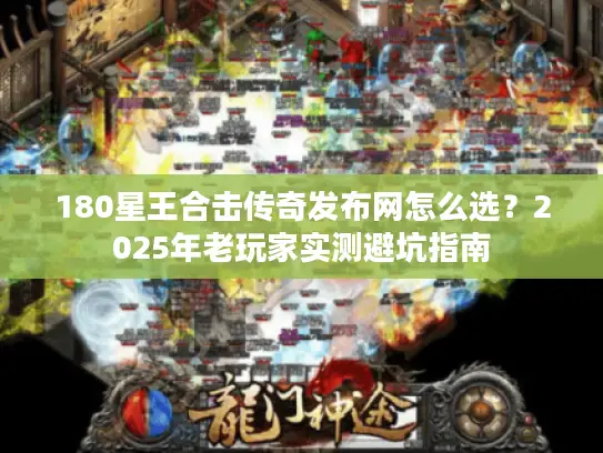 180星王合击传奇发布网怎么选？2025年老玩家实测避坑指南