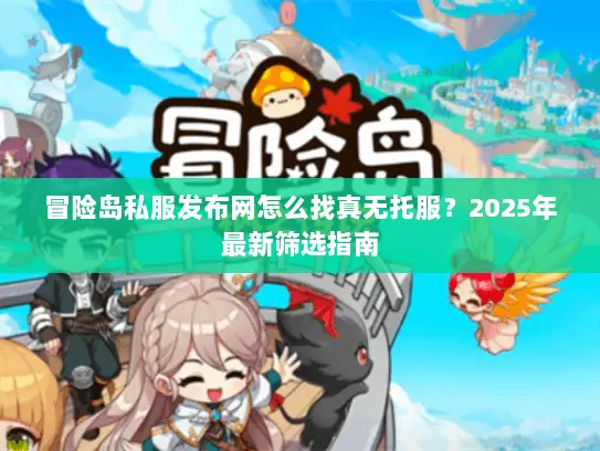冒险岛私服发布网怎么找真无托服？2025年最新筛选指南