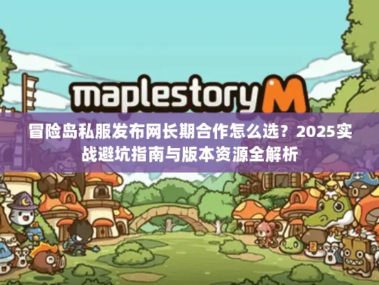 冒险岛私服发布网长期合作怎么选？2025实战避坑指南与版本资源全解析