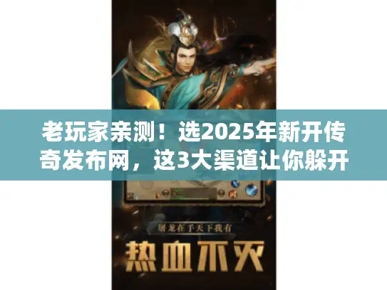 老玩家亲测！选2025年新开传奇发布网，这3大渠道让你躲开99%的坑