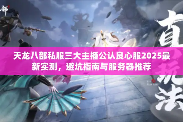 天龙八部私服三大主播公认良心服2025最新实测，避坑指南与服务器推荐