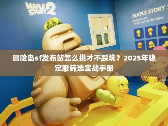冒险岛sf发布站怎么挑才不踩坑？2025年稳定服筛选实战手册