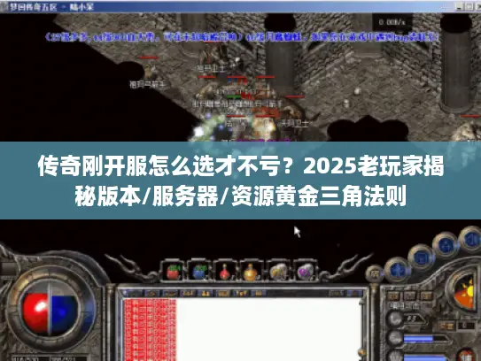 传奇刚开服怎么选才不亏？2025老玩家揭秘版本/服务器/资源黄金三角法则