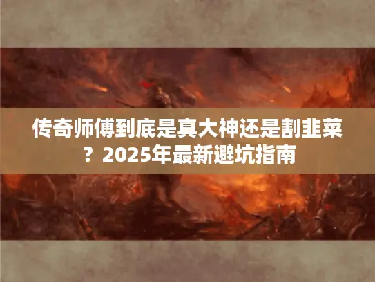 传奇师傅到底是真大神还是割韭菜?2025年最新避坑指南 传奇师傅到底是真大神还是割韭菜?2025年最新避坑指南