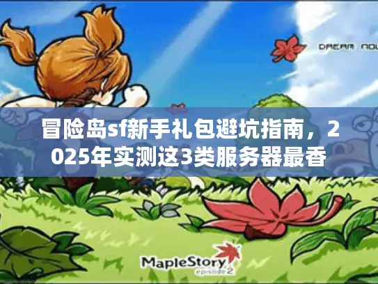 冒险岛sf新手礼包避坑指南,2025年实测这3类服务器最香 冒险岛sf新手礼包避坑指南,2025年实测这3类服务器最香