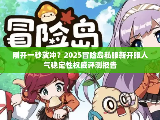 刚开一秒就冲？2025冒险岛私服新开服人气稳定性权威评测报告