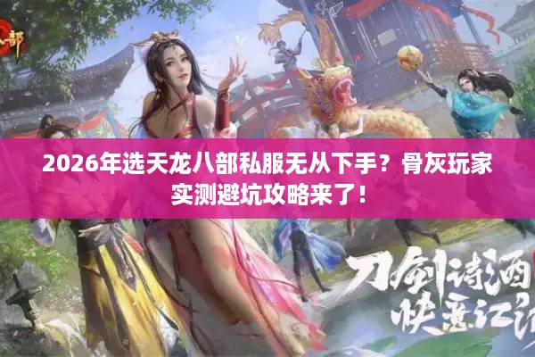 2026年选天龙八部私服无从下手？骨灰玩家实测避坑攻略来了！
