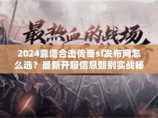 2024靠谱合击传奇sf发布网怎么选？最新开服信息甄别实战秘籍