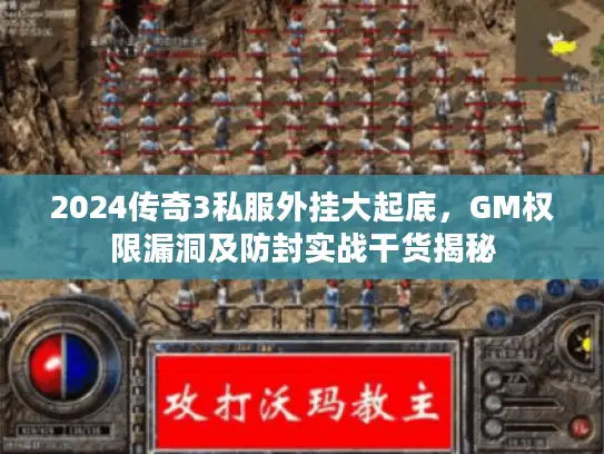2024传奇3私服外挂大起底，GM权限漏洞及防封实战干货揭秘