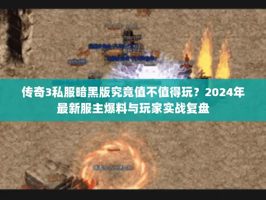 传奇3私服暗黑版究竟值不值得玩?2024年最新服主爆料与玩家实战复盘 传奇3私服暗黑版究竟值不值得玩?2024年最新服主爆料与玩家实战复盘