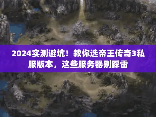 2024实测避坑！教你选帝王传奇3私服版本，这些服务器别踩雷