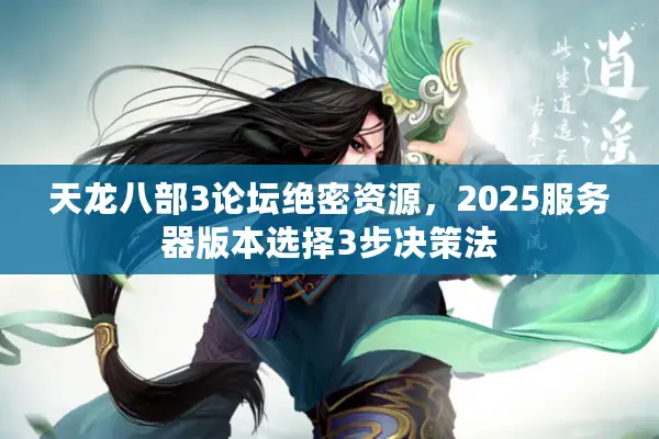 天龙八部3论坛绝密资源，2025服务器版本选择3步决策法