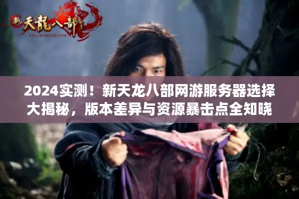 2024实测!新天龙八部网游服务器选择大揭秘,版本差异与资源暴击点全知晓 2024实测!新天龙八部网游服务器选择大揭秘,版本差异与资源暴击点全知晓