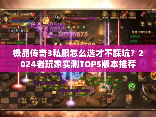 极品传奇3私服怎么选才不踩坑？2024老玩家实测TOP5版本推荐