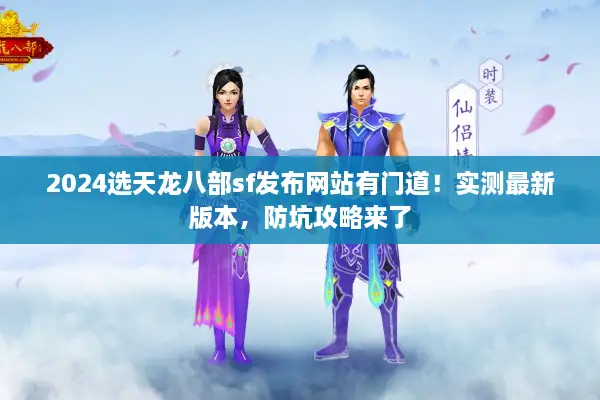 2024选天龙八部sf发布网站有门道！实测最新版本，防坑攻略来了