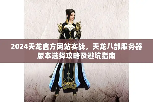 2024天龙官方网站实战，天龙八部服务器版本选择攻略及避坑指南