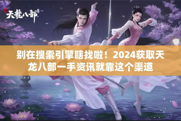 别在搜索引擎瞎找啦！2024获取天龙八部一手资讯就靠这个渠道